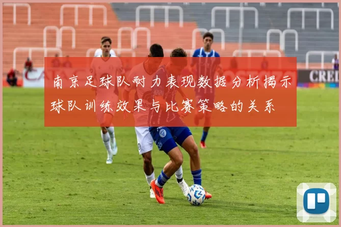 南京足球队耐力表现数据分析揭示球队训练效果与比赛策略的关系