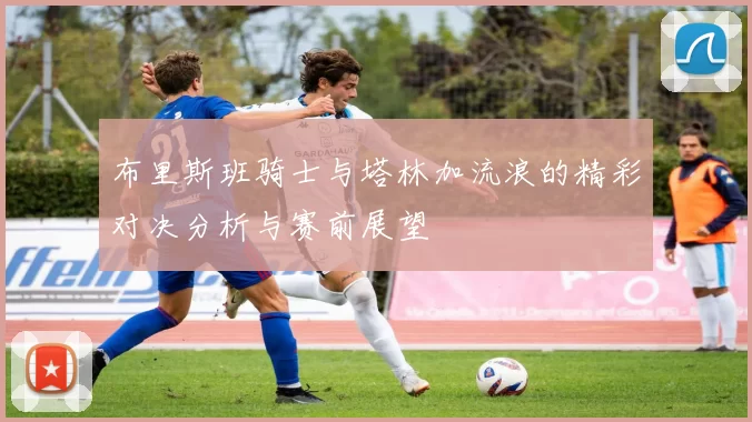 布里斯班骑士与塔林加流浪的精彩对决分析与赛前展望