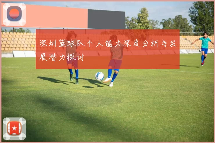 深圳篮球队个人能力深度分析与发展潜力探讨