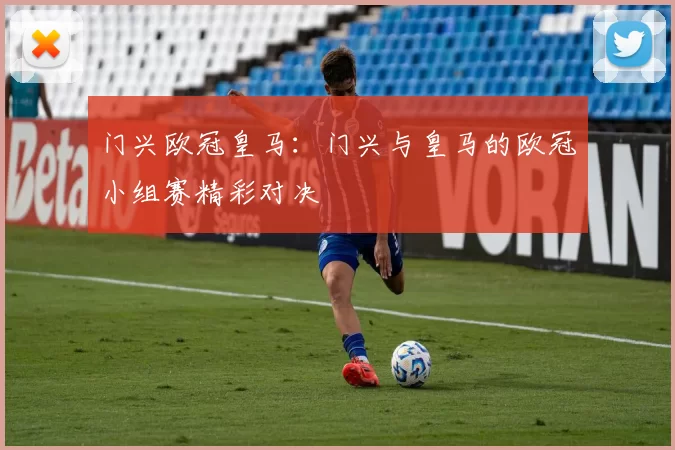 门兴欧冠皇马：门兴与皇马的欧冠小组赛精彩对决
