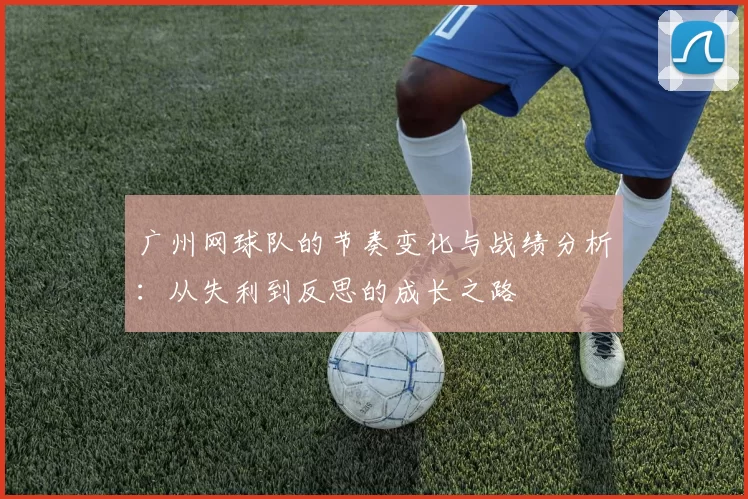 广州网球队的节奏变化与战绩分析：从失利到反思的成长之路