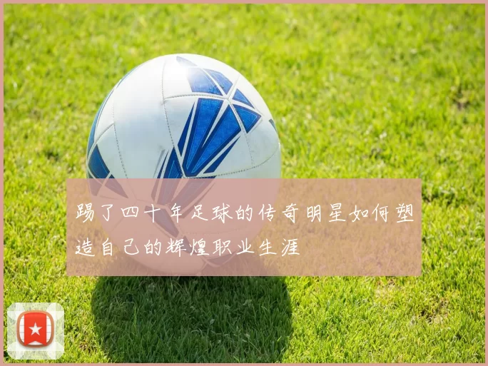 踢了四十年足球的传奇明星如何塑造自己的辉煌职业生涯