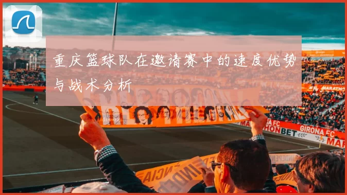 重庆篮球队在邀请赛中的速度优势与战术分析