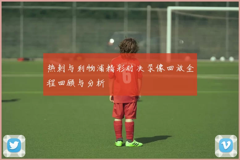 热刺与利物浦精彩对决录像回放全程回顾与分析