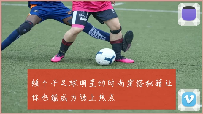 矮个子足球明星的时尚穿搭秘籍让你也能成为场上焦点