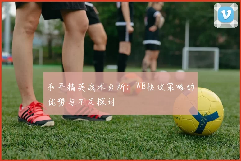 和平精英战术分析：WE快攻策略的优势与不足探讨