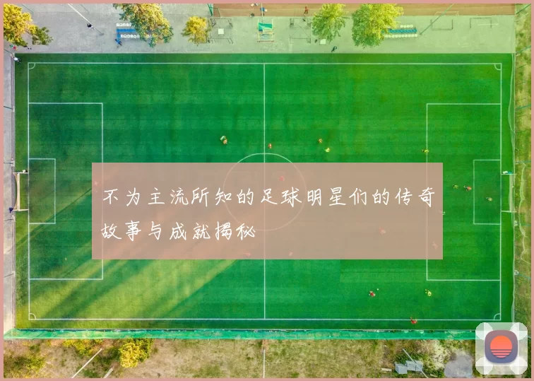 不为主流所知的足球明星们的传奇故事与成就揭秘
