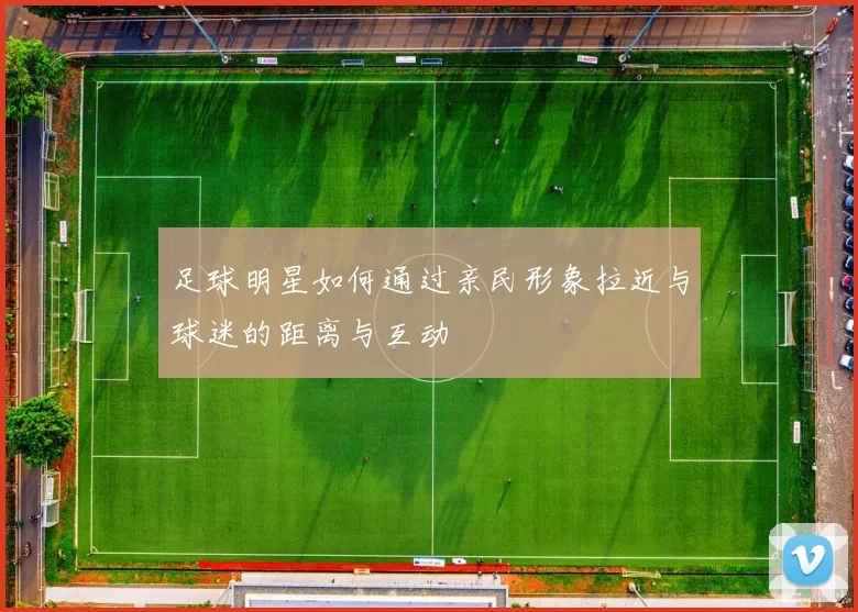 足球明星如何通过亲民形象拉近与球迷的距离与互动