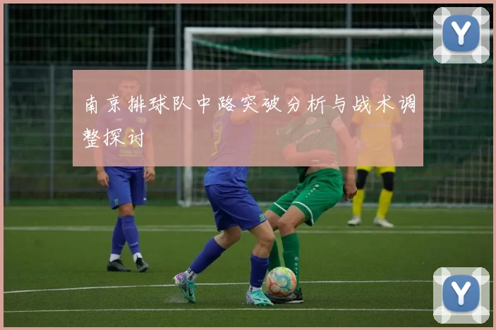 南京排球队中路突破分析与战术调整探讨