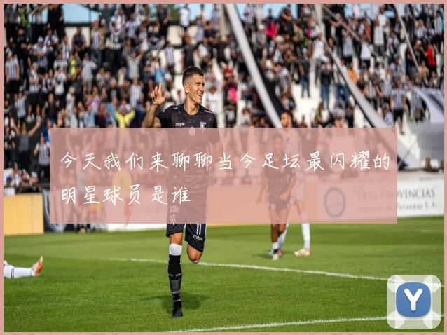 今天我们来聊聊当今足坛最闪耀的明星球员是谁