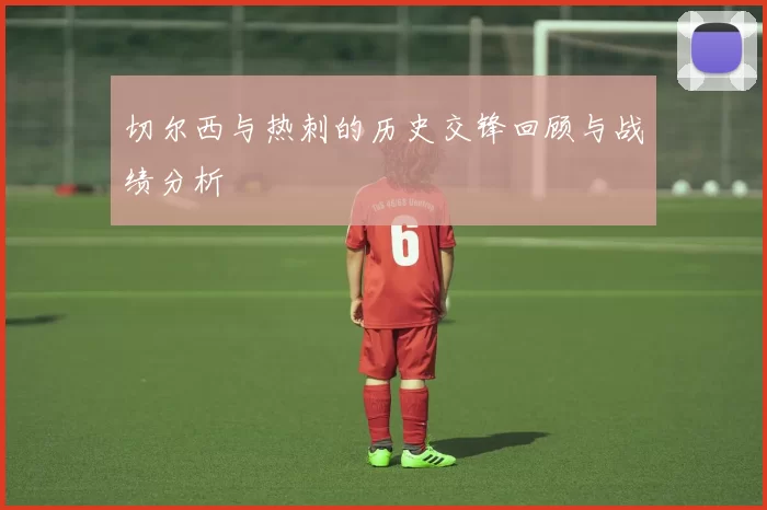 切尔西与热刺的历史交锋回顾与战绩分析