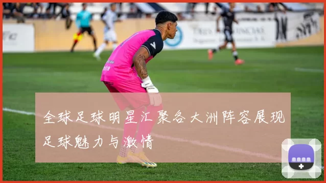 全球足球明星汇聚各大洲阵容展现足球魅力与激情