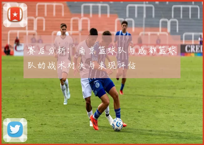 赛后分析：南京篮球队与成都篮球队的战术对决与表现评估