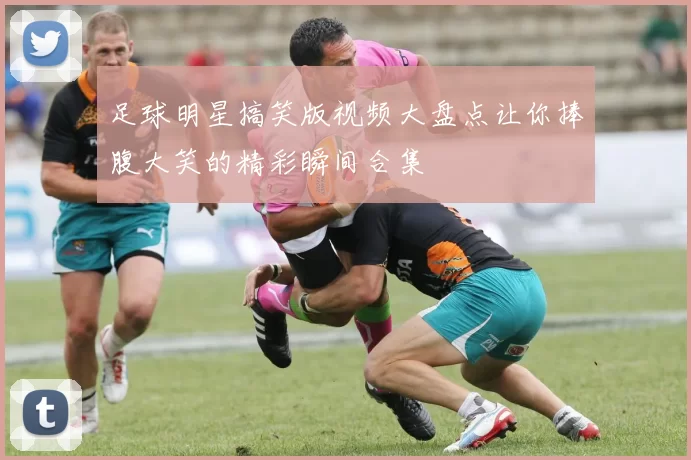 足球明星搞笑版视频大盘点让你捧腹大笑的精彩瞬间合集