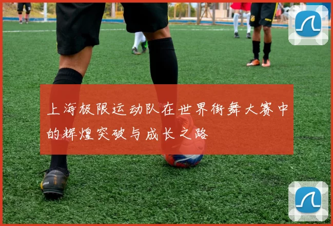 上海极限运动队在世界街舞大赛中的辉煌突破与成长之路