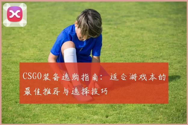 CSGO装备选购指南：适合游戏本的最佳推荐与选择技巧