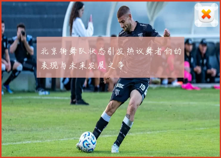北京街舞队状态引发热议舞者们的表现与未来发展之争
