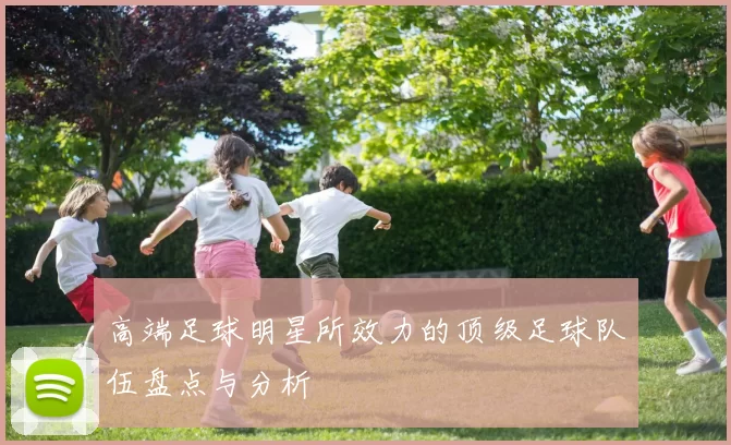 高端足球明星所效力的顶级足球队伍盘点与分析