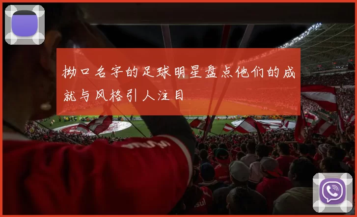 拗口名字的足球明星盘点他们的成就与风格引人注目