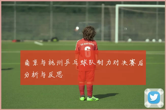 南京与杭州乒乓球队耐力对决赛后分析与反思