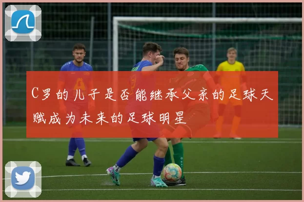 C罗的儿子是否能继承父亲的足球天赋成为未来的足球明星