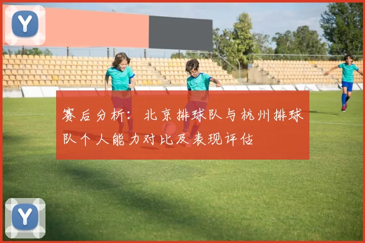 赛后分析：北京排球队与杭州排球队个人能力对比及表现评估