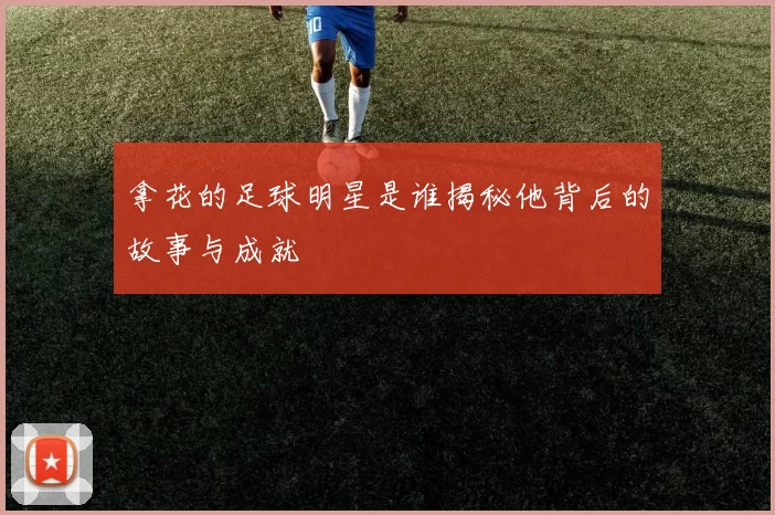 拿花的足球明星是谁揭秘他背后的故事与成就