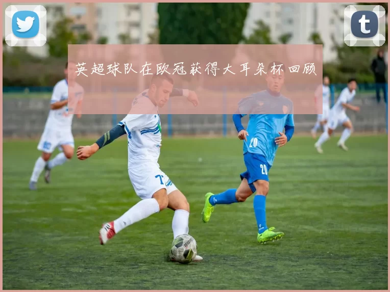 英超球队在欧冠获得大耳朵杯回顾