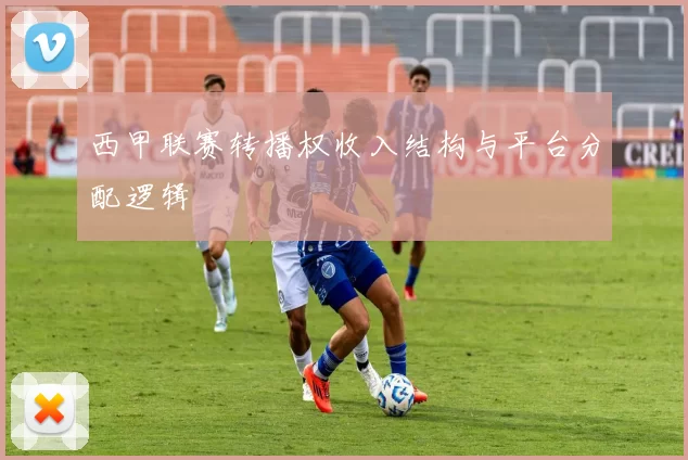 西甲联赛转播权收入结构与平台分配逻辑