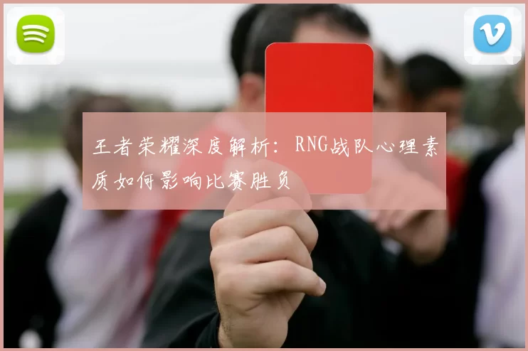 王者荣耀深度解析：RNG战队心理素质如何影响比赛胜负