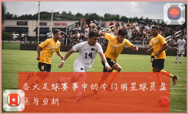 各大足球赛事中的冷门明星球员盘点与分析