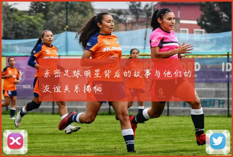 亲密足球明星背后的故事与他们的友谊关系揭秘