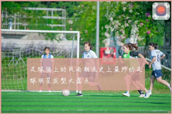 足球场上的风尚潮流史上最帅的足球明星发型大盘点