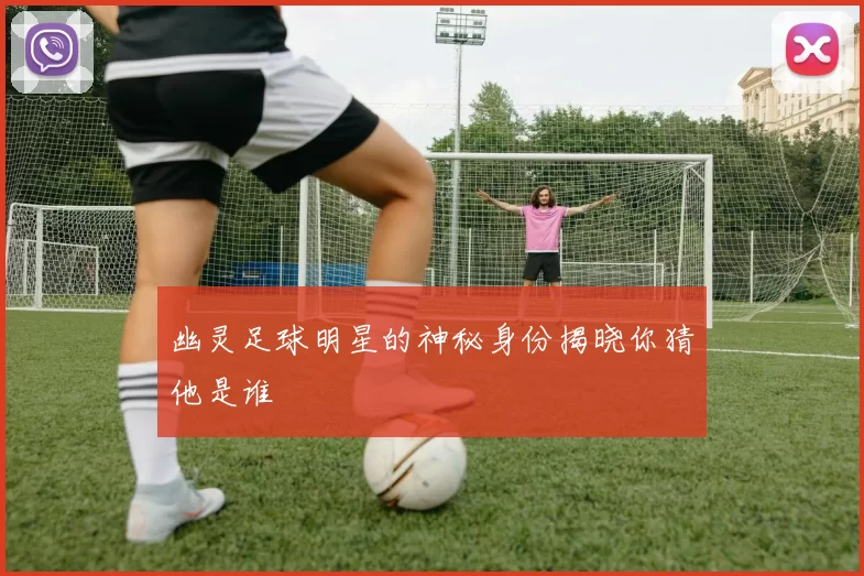幽灵足球明星的神秘身份揭晓你猜他是谁