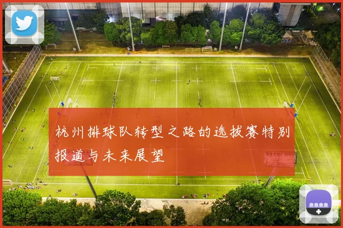 杭州排球队转型之路的选拔赛特别报道与未来展望