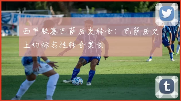 西甲联赛巴萨历史转会：巴萨历史上的标志性转会案例
