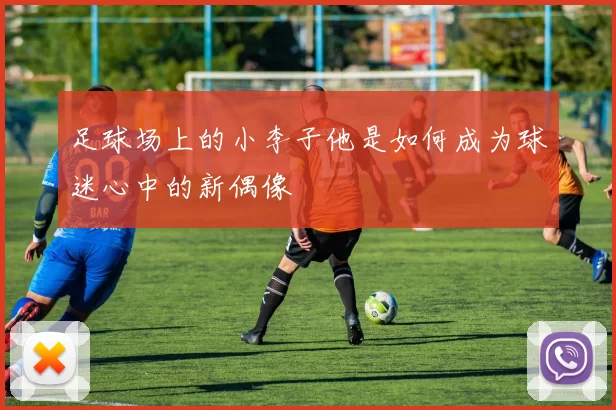 足球场上的小李子他是如何成为球迷心中的新偶像
