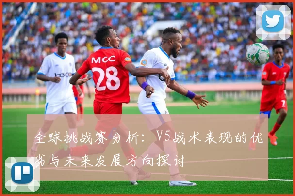 全球挑战赛分析：V5战术表现的优劣与未来发展方向探讨