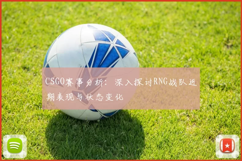 CSGO赛事分析：深入探讨RNG战队近期表现与状态变化