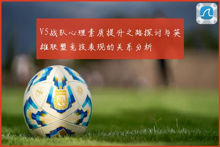 V5战队心理素质提升之路探讨与英雄联盟竞技表现的关系分析