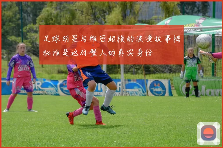 足球明星与维密超模的浪漫故事揭秘谁是这对璧人的真实身份