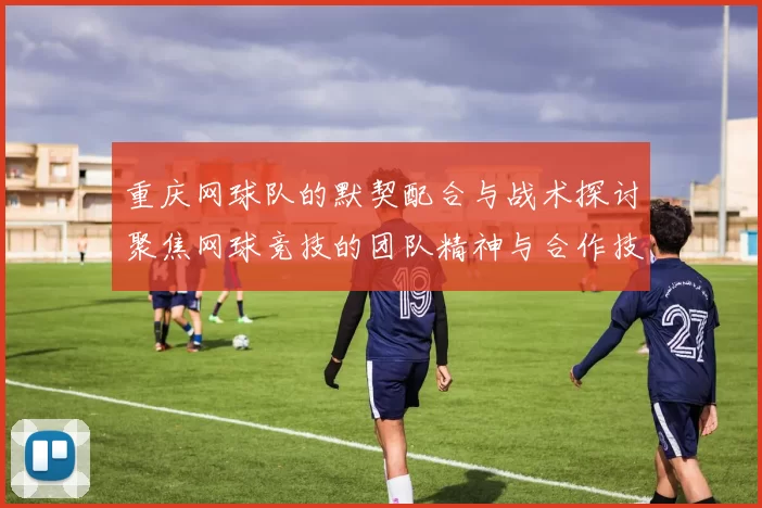 重庆网球队的默契配合与战术探讨聚焦网球竞技的团队精神与合作技巧