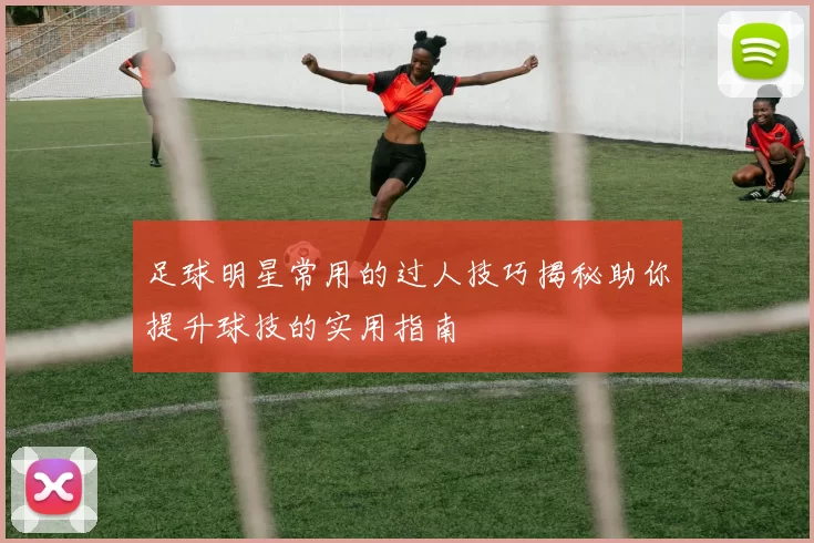 足球明星常用的过人技巧揭秘助你提升球技的实用指南