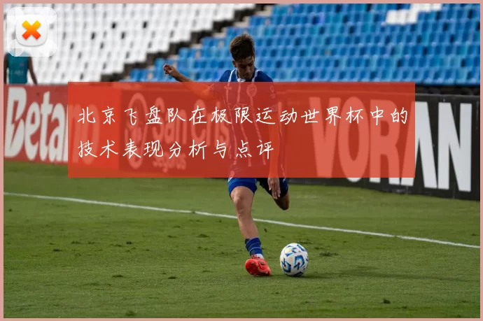 北京飞盘队在极限运动世界杯中的技术表现分析与点评