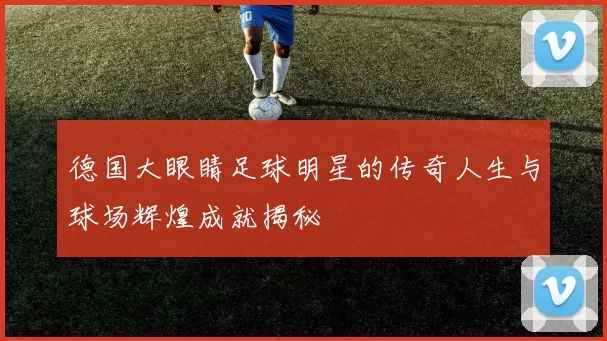 德国大眼睛足球明星的传奇人生与球场辉煌成就揭秘