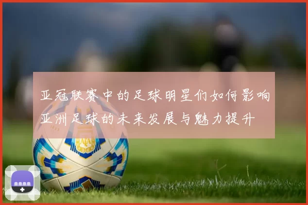亚冠联赛中的足球明星们如何影响亚洲足球的未来发展与魅力提升
