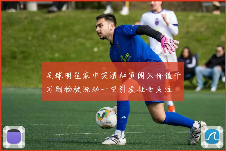 足球明星家中突遭劫匪闯入价值千万财物被洗劫一空引发社会关注