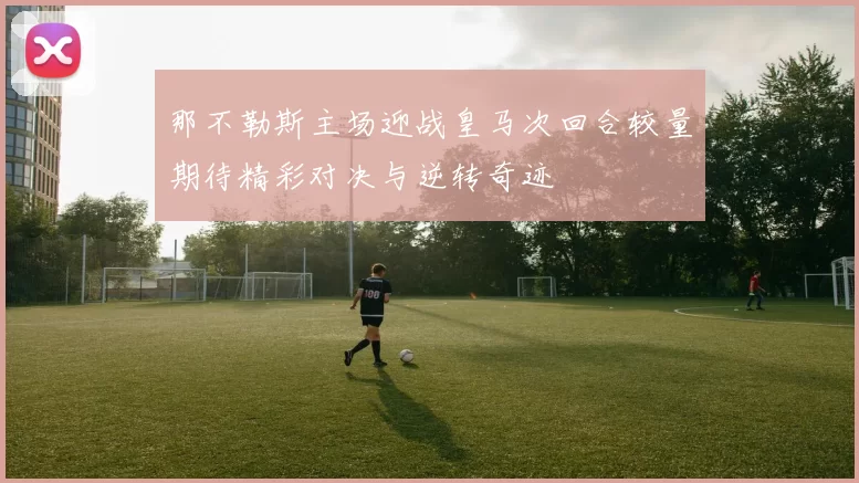 那不勒斯主场迎战皇马次回合较量期待精彩对决与逆转奇迹
