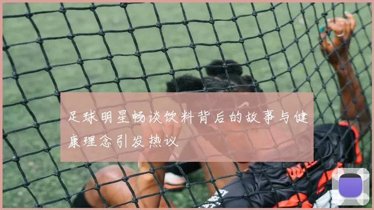 足球明星畅谈饮料背后的故事与健康理念引发热议