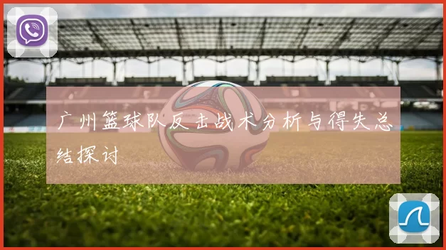 广州篮球队反击战术分析与得失总结探讨